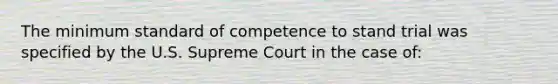 The minimum standard of competence to stand trial was specified by the U.S. Supreme Court in the case of: