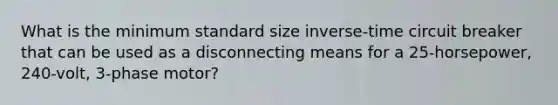 What is the minimum standard size inverse-time circuit breaker that can be used as a disconnecting means for a 25-horsepower, 240-volt, 3-phase motor?