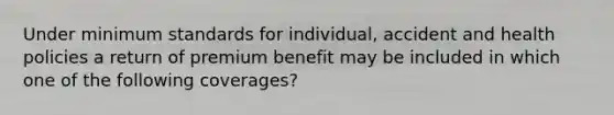 Under minimum standards for individual, accident and health policies a return of premium benefit may be included in which one of the following coverages?