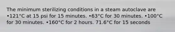 The minimum sterilizing conditions in a steam autoclave are •121°C at 15 psi for 15 minutes. •63°C for 30 minutes. •100°C for 30 minutes. •160°C for 2 hours. 71.6°C for 15 seconds