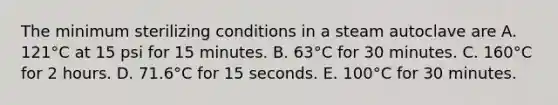 The minimum sterilizing conditions in a steam autoclave are A. 121°C at 15 psi for 15 minutes. B. 63°C for 30 minutes. C. 160°C for 2 hours. D. 71.6°C for 15 seconds. E. 100°C for 30 minutes.