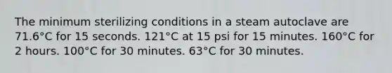 The minimum sterilizing conditions in a steam autoclave are 71.6°C for 15 seconds. 121°C at 15 psi for 15 minutes. 160°C for 2 hours. 100°C for 30 minutes. 63°C for 30 minutes.