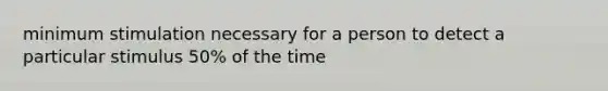 minimum stimulation necessary for a person to detect a particular stimulus 50% of the time