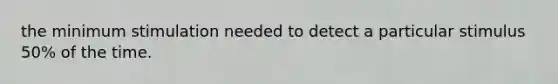 the minimum stimulation needed to detect a particular stimulus 50% of the time.