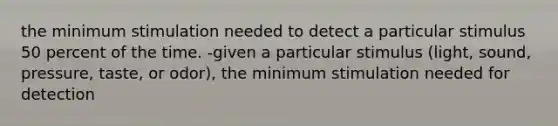 the minimum stimulation needed to detect a particular stimulus 50 percent of the time. -given a particular stimulus (light, sound, pressure, taste, or odor), the minimum stimulation needed for detection