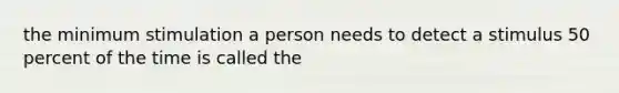 the minimum stimulation a person needs to detect a stimulus 50 percent of the time is called the