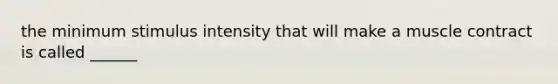 the minimum stimulus intensity that will make a muscle contract is called ______