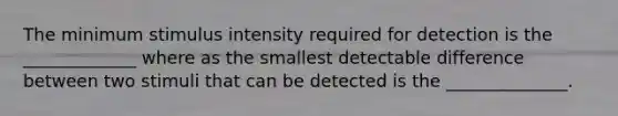 The minimum stimulus intensity required for detection is the _____________ where as the smallest detectable difference between two stimuli that can be detected is the ______________.