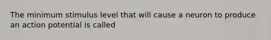 The minimum stimulus level that will cause a neuron to produce an action potential is called