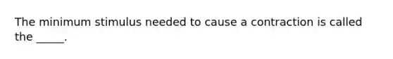 The minimum stimulus needed to cause a contraction is called the _____.