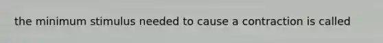 the minimum stimulus needed to cause a contraction is called