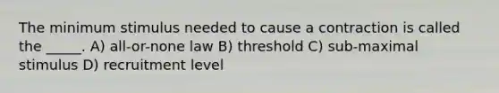 The minimum stimulus needed to cause a contraction is called the _____. A) all-or-none law B) threshold C) sub-maximal stimulus D) recruitment level