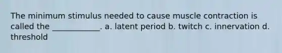 The minimum stimulus needed to cause <a href='https://www.questionai.com/knowledge/k0LBwLeEer-muscle-contraction' class='anchor-knowledge'>muscle contraction</a> is called the ____________. a. latent period b. twitch c. innervation d. threshold