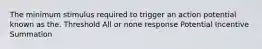 The minimum stimulus required to trigger an action potential known as the. Threshold All or none response Potential Incentive Summation