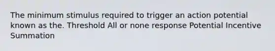 The minimum stimulus required to trigger an action potential known as the. Threshold All or none response Potential Incentive Summation