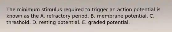 The minimum stimulus required to trigger an action potential is known as the A. refractory period. B. membrane potential. C. threshold. D. resting potential. E. graded potential.