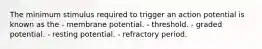 The minimum stimulus required to trigger an action potential is known as the - membrane potential. - threshold. - graded potential. - resting potential. - refractory period.