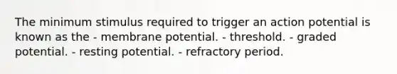 The minimum stimulus required to trigger an action potential is known as the - membrane potential. - threshold. - graded potential. - resting potential. - refractory period.