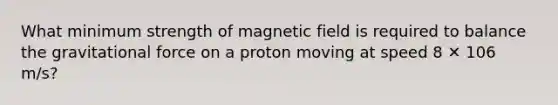 What minimum strength of magnetic field is required to balance the gravitational force on a proton moving at speed 8 ✕ 106 m/s?