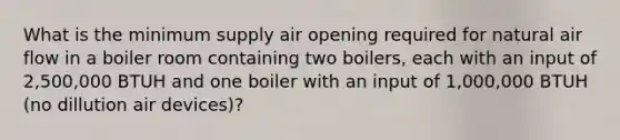 What is the minimum supply air opening required for natural air flow in a boiler room containing two boilers, each with an input of 2,500,000 BTUH and one boiler with an input of 1,000,000 BTUH (no dillution air devices)?