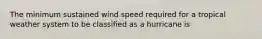 The minimum sustained wind speed required for a tropical weather system to be classified as a hurricane is