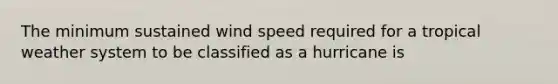 The minimum sustained wind speed required for a tropical weather system to be classified as a hurricane is