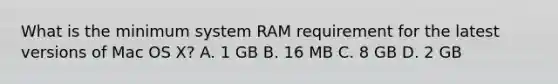 What is the minimum system RAM requirement for the latest versions of Mac OS X? A. 1 GB B. 16 MB C. 8 GB D. 2 GB