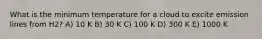 What is the minimum temperature for a cloud to excite emission lines from H2? A) 10 K B) 30 K C) 100 K D) 300 K E) 1000 K