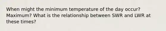 When might the minimum temperature of the day occur? Maximum? What is the relationship between SWR and LWR at these times?