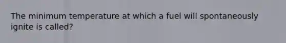 The minimum temperature at which a fuel will spontaneously ignite is called?