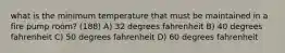 what is the minimum temperature that must be maintained in a fire pump room? (188) A) 32 degrees fahrenheit B) 40 degrees fahrenheit C) 50 degrees fahrenheit D) 60 degrees fahrenheit