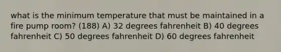 what is the minimum temperature that must be maintained in a fire pump room? (188) A) 32 degrees fahrenheit B) 40 degrees fahrenheit C) 50 degrees fahrenheit D) 60 degrees fahrenheit