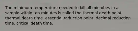 The minimum temperature needed to kill all microbes in a sample within ten minutes is called the thermal death point. thermal death time. essential reduction point. decimal reduction time. critical death time.