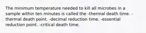 The minimum temperature needed to kill all microbes in a sample within ten minutes is called the -thermal death time. -thermal death point. -decimal reduction time. -essential reduction point. -critical death time.