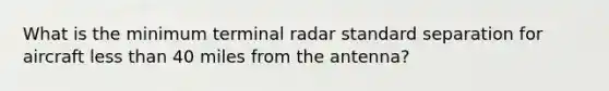 What is the minimum terminal radar standard separation for aircraft less than 40 miles from the antenna?