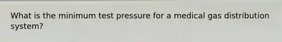 What is the minimum test pressure for a medical gas distribution system?