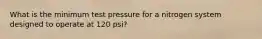 What is the minimum test pressure for a nitrogen system designed to operate at 120 psi?