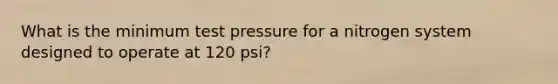 What is the minimum test pressure for a nitrogen system designed to operate at 120 psi?