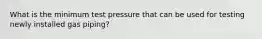 What is the minimum test pressure that can be used for testing newly installed gas piping?