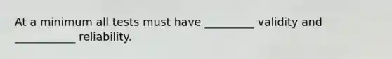 At a minimum all tests must have _________ validity and ___________ reliability.