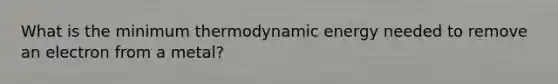 What is the minimum thermodynamic energy needed to remove an electron from a metal?