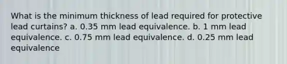 What is the minimum thickness of lead required for protective lead curtains? a. 0.35 mm lead equivalence. b. 1 mm lead equivalence. c. 0.75 mm lead equivalence. d. 0.25 mm lead equivalence