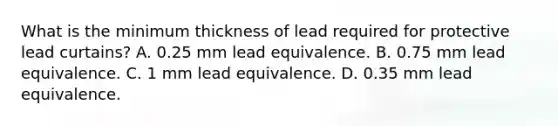 What is the minimum thickness of lead required for protective lead curtains? A. 0.25 mm lead equivalence. B. 0.75 mm lead equivalence. C. 1 mm lead equivalence. D. 0.35 mm lead equivalence.