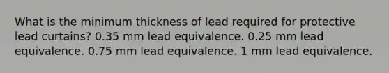 What is the minimum thickness of lead required for protective lead curtains? 0.35 mm lead equivalence. 0.25 mm lead equivalence. 0.75 mm lead equivalence. 1 mm lead equivalence.