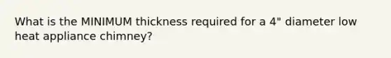 What is the MINIMUM thickness required for a 4" diameter low heat appliance chimney?