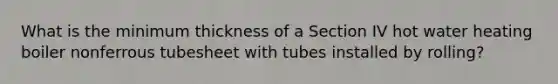 What is the minimum thickness of a Section IV hot water heating boiler nonferrous tubesheet with tubes installed by rolling?