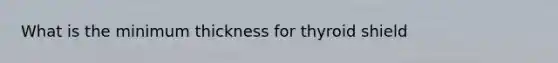What is the minimum thickness for thyroid shield