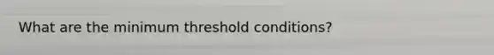 What are the minimum threshold conditions?