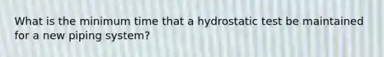 What is the minimum time that a hydrostatic test be maintained for a new piping system?