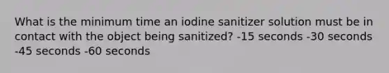 What is the minimum time an iodine sanitizer solution must be in contact with the object being sanitized? -15 seconds -30 seconds -45 seconds -60 seconds